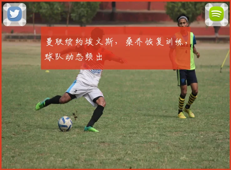 曼联续约埃文斯，桑乔恢复训练，球队动态频出