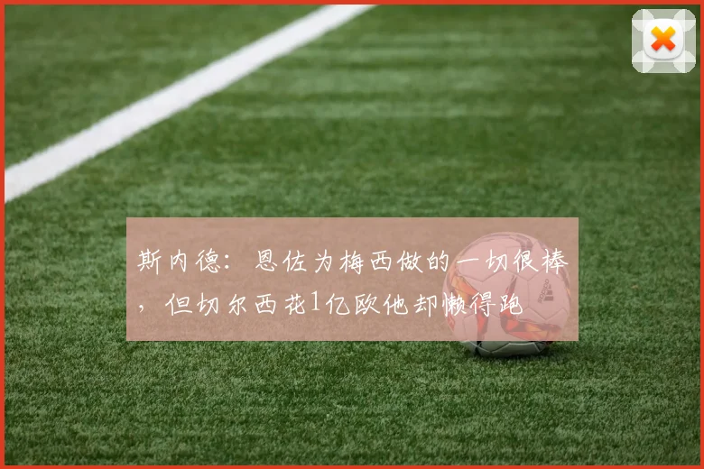 斯内德：恩佐为梅西做的一切很棒，但切尔西花1亿欧他却懒得跑