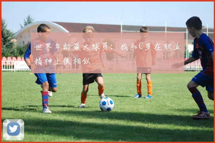 世界年龄最大球员：我和C罗在职业精神上很相似