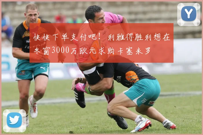 快快下单支付吧！利雅得胜利想在冬窗3000万欧元求购卡塞米罗