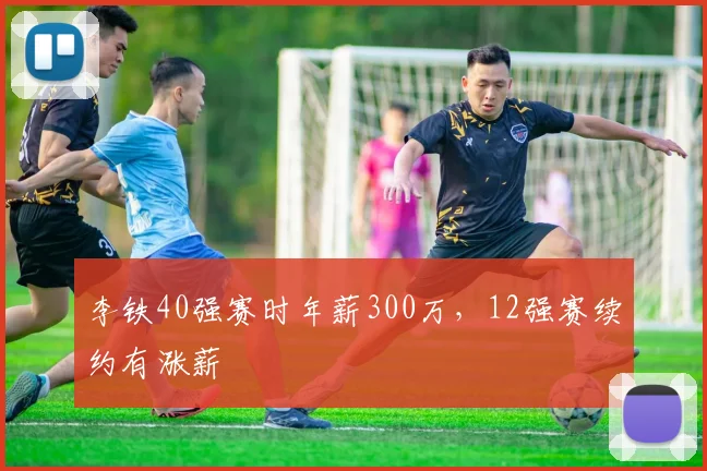 李铁40强赛时年薪300万，12强赛续约有涨薪