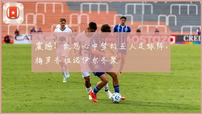 震撼！凯恩心中梦幻五人足球阵，梅罗齐祖诺伊尔齐聚