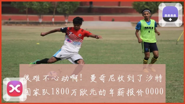 很难不心动啊！曼奇尼收到了沙特国家队1800万欧元的年薪报价0000644
