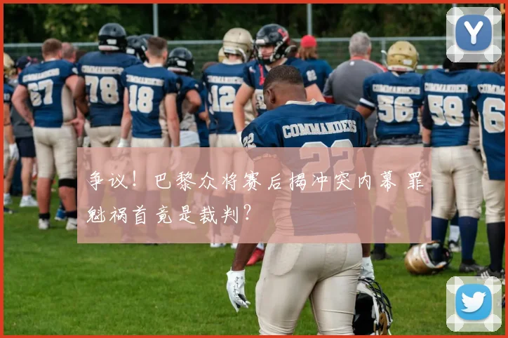 争议！巴黎众将赛后揭冲突内幕 罪魁祸首竟是裁判？