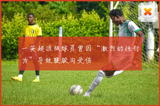一英超顶级球员曾因“激烈的性行为”导致腹股沟受伤