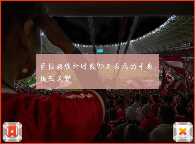 萨拉赫续约时戴95万美元的手表，梅西点赞