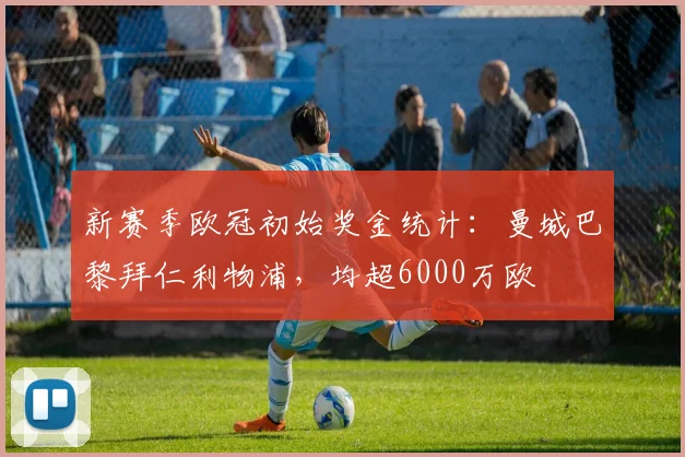 新赛季欧冠初始奖金统计：曼城巴黎拜仁利物浦，均超6000万欧