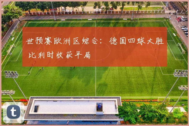 世预赛欧洲区综合：德国四球大胜 比利时收获平局