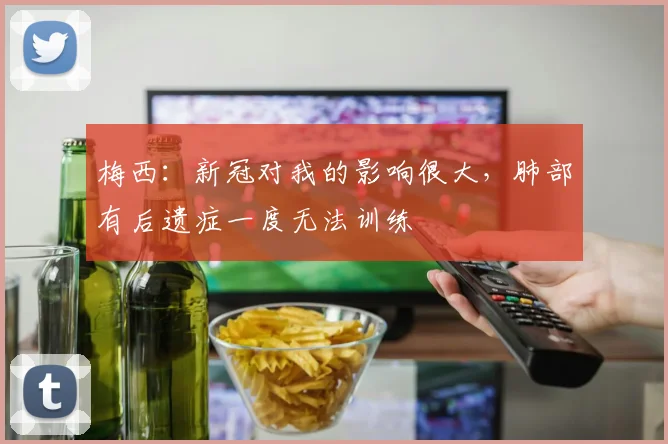 梅西：新冠对我的影响很大，肺部有后遗症一度无法训练