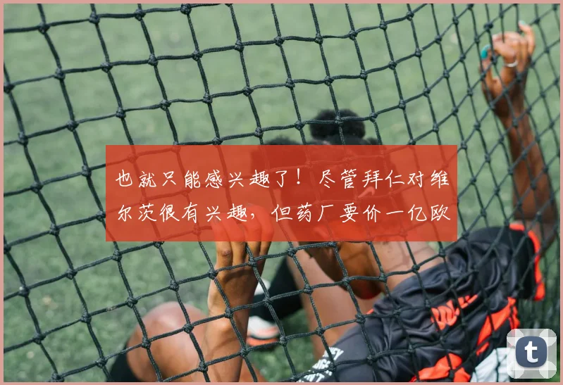 也就只能感兴趣了！尽管拜仁对维尔茨很有兴趣，但药厂要价一亿欧