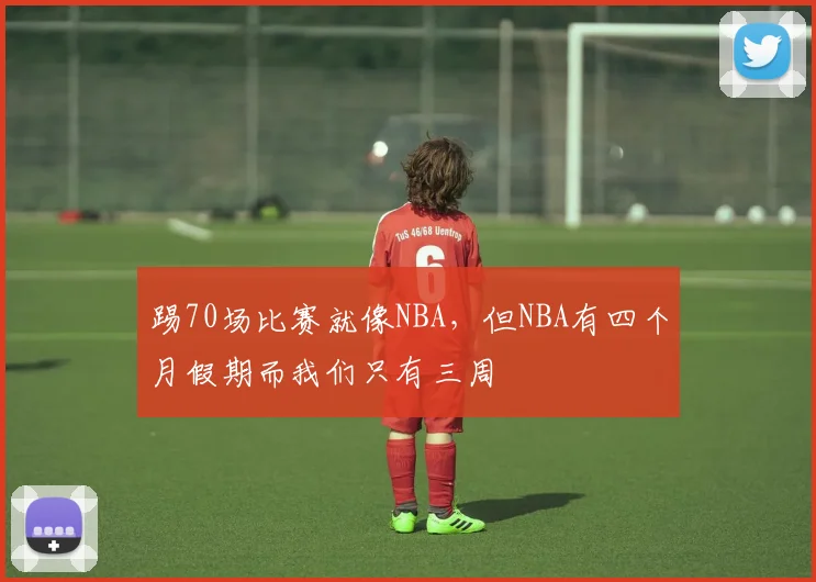 踢70场比赛就像NBA，但NBA有四个月假期而我们只有三周