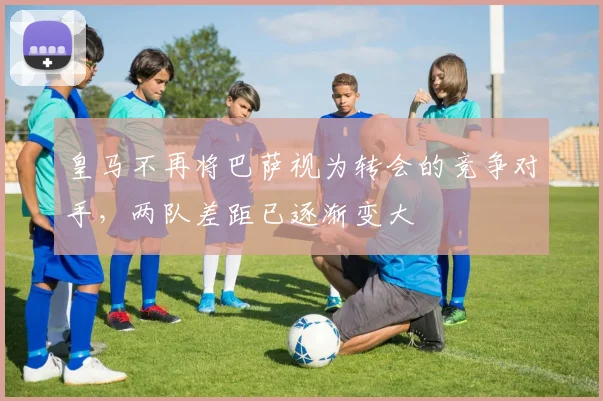 皇马不再将巴萨视为转会的竞争对手，两队差距已逐渐变大