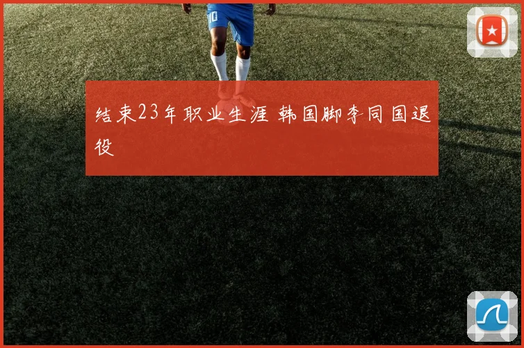 结束23年职业生涯 韩国脚李同国退役