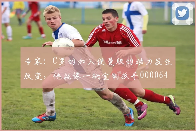 专家：C罗的加入使曼联的动力发生改变，他就像一柄金制扳手0000644