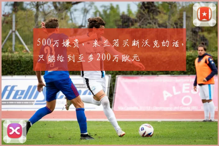 500万嫌贵，米兰若买断沃克的话，只能给到至多200万欧元