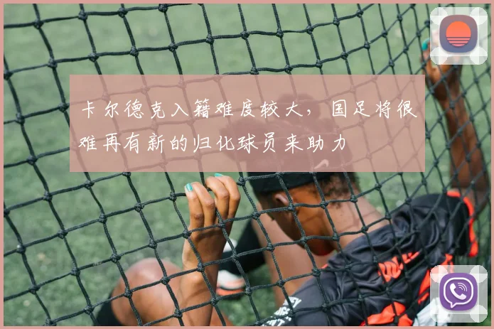 卡尔德克入籍难度较大，国足将很难再有新的归化球员来助力