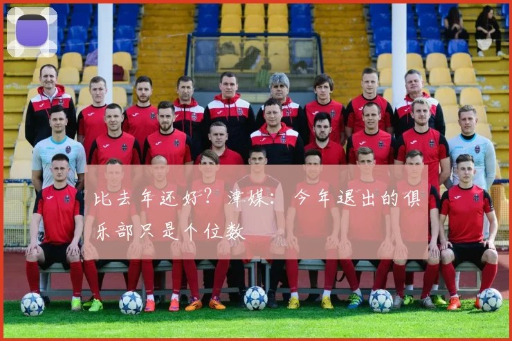 比去年还好？津媒：今年退出的俱乐部只是个位数