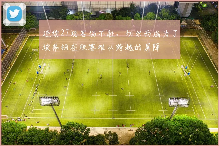 连续27场客场不胜，切尔西成为了埃弗顿在联赛难以跨越的屏障