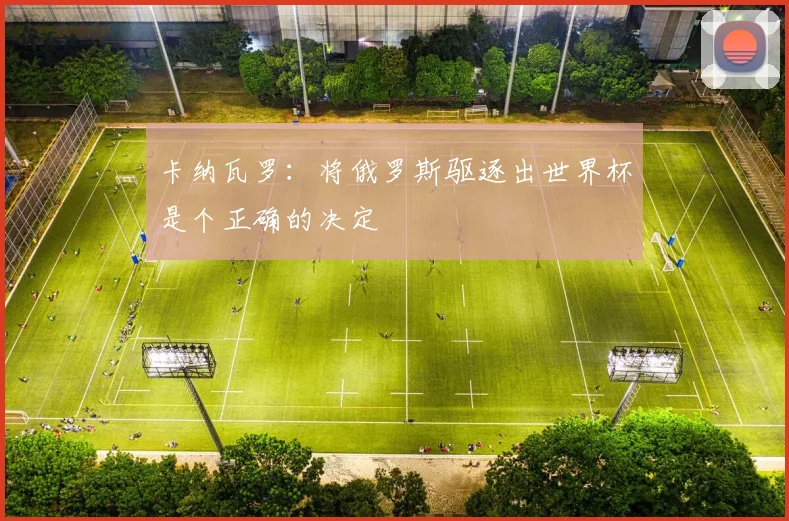 卡纳瓦罗：将俄罗斯驱逐出世界杯是个正确的决定