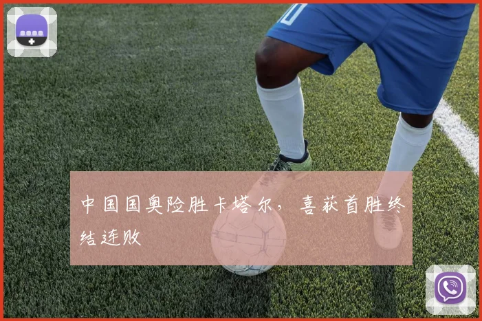 中国国奥险胜卡塔尔，喜获首胜终结连败