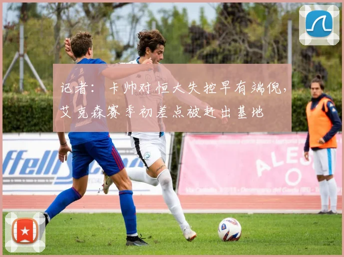 记者：卡帅对恒大失控早有端倪，艾克森赛季初差点被赶出基地