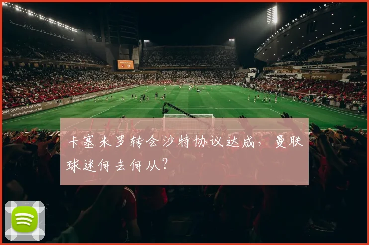 卡塞米罗转会沙特协议达成，曼联球迷何去何从？