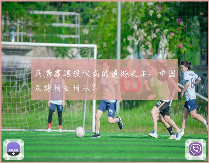 冯潇霆退役仪式的遗憾之泪，中国足球何去何从？