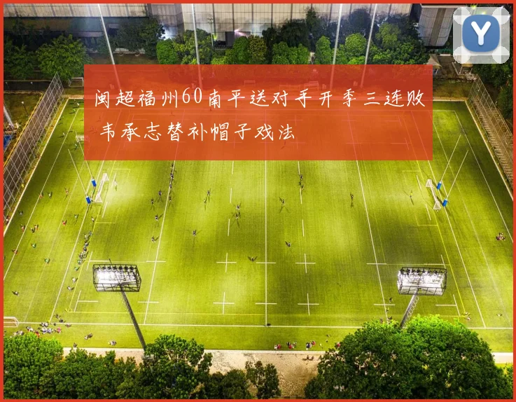 闽超福州60南平送对手开季三连败 韦承志替补帽子戏法