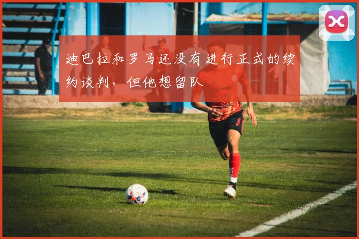 迪巴拉和罗马还没有进行正式的续约谈判，但他想留队