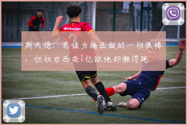 斯内德：恩佐为梅西做的一切很棒，但切尔西花1亿欧他却懒得跑