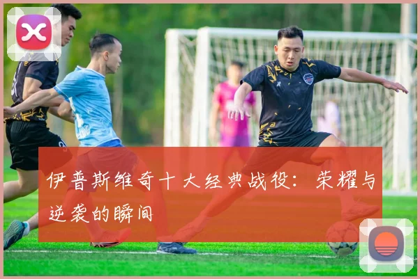 伊普斯维奇十大经典战役：荣耀与逆袭的瞬间