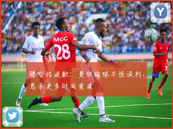 滕哈格道歉：曼联输球不怪误判，恳求更多时间重建
