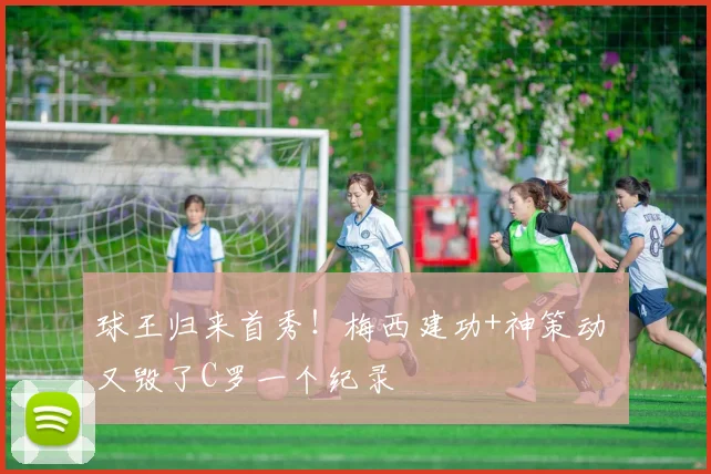 球王归来首秀！梅西建功+神策动 又毁了C罗一个纪录