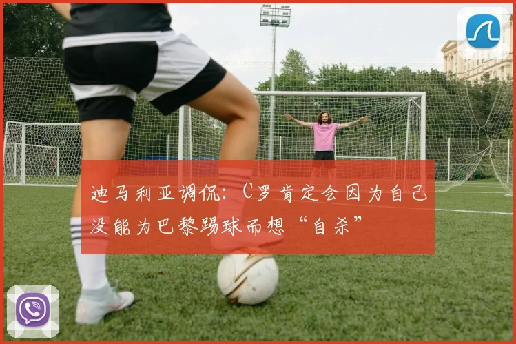 迪马利亚调侃：C罗肯定会因为自己没能为巴黎踢球而想“自杀”