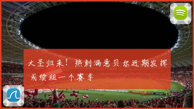 大圣归来！热刺满意贝尔近期发挥 或续租一个赛季
