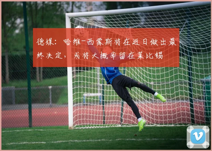 德媒：哈维-西蒙斯将在近日做出最终决定，或将大概率留在莱比锡