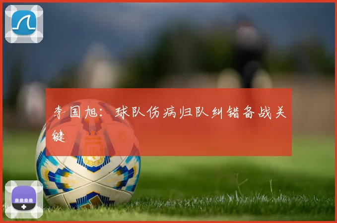 李国旭：球队伤病归队纠错备战关键