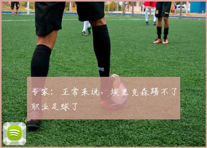 专家：正常来说，埃里克森踢不了职业足球了