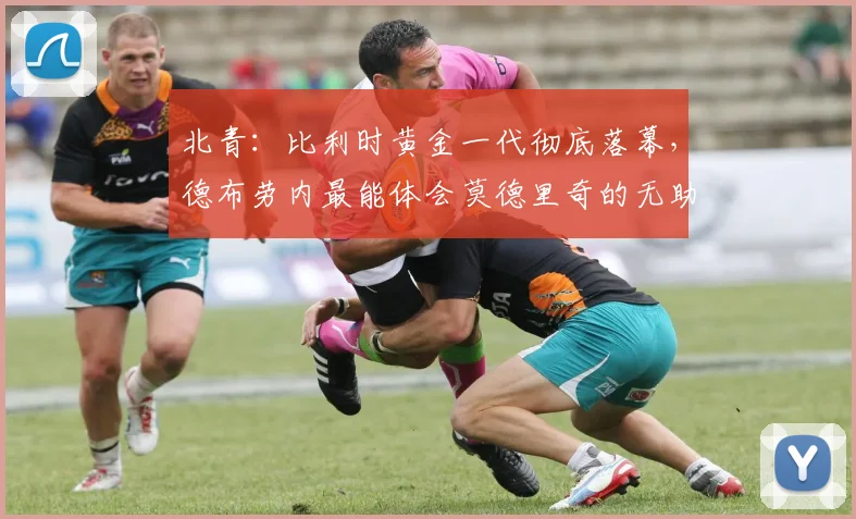 北青：比利时黄金一代彻底落幕，德布劳内最能体会莫德里奇的无助
