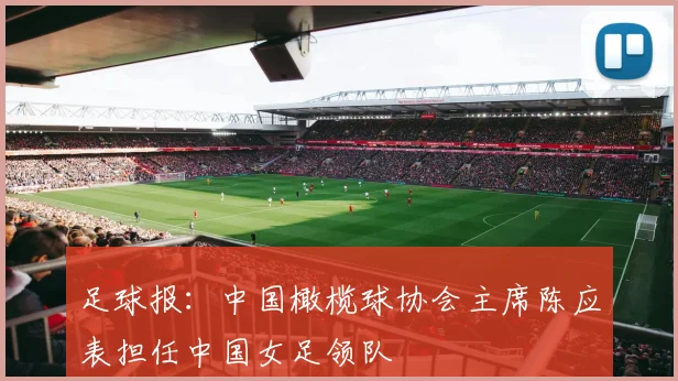 足球报：中国橄榄球协会主席陈应表担任中国女足领队