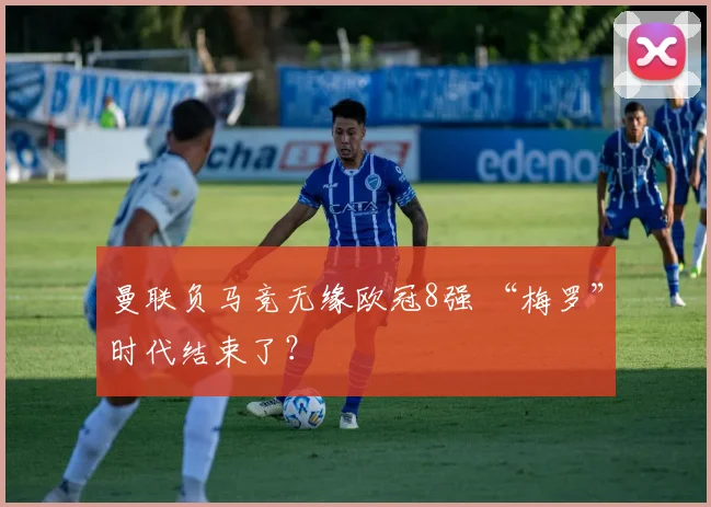 曼联负马竞无缘欧冠8强 “梅罗”时代结束了？