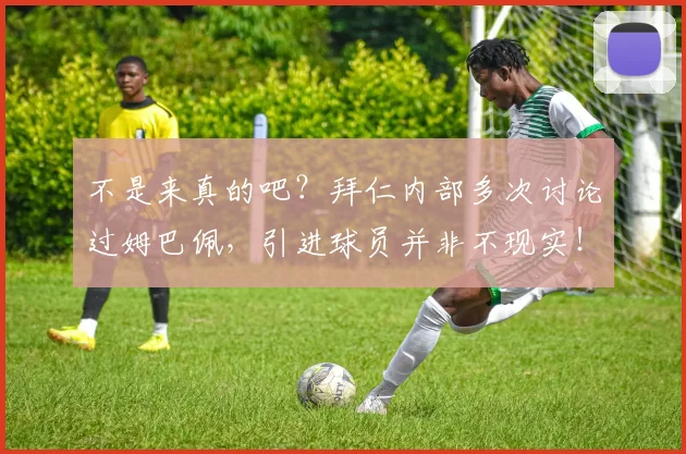 不是来真的吧？拜仁内部多次讨论过姆巴佩，引进球员并非不现实！