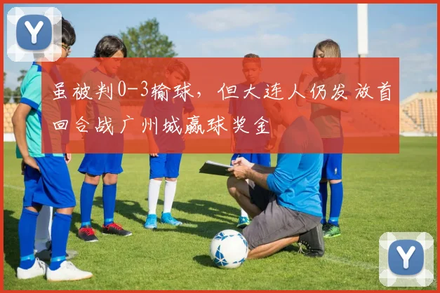 虽被判0-3输球，但大连人仍发放首回合战广州城赢球奖金