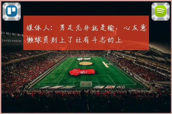 媒体人：男足无非就是输，心灰意懒球员别上了让有斗志的上