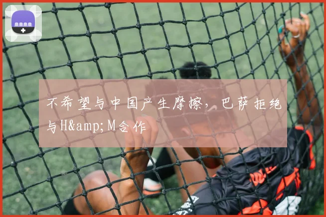 不希望与中国产生摩擦，巴萨拒绝与H&M合作